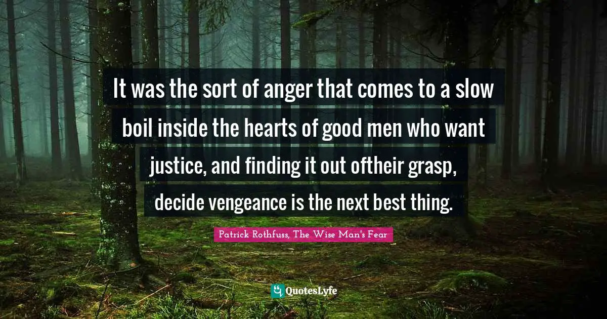 It was the sort of anger that comes to a slow boil inside the hearts of good men who want justice, and finding it out oftheir grasp, decide vengeance is the next best thing.