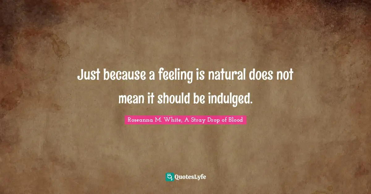Just because a feeling is natural does not mean it should be indulged.