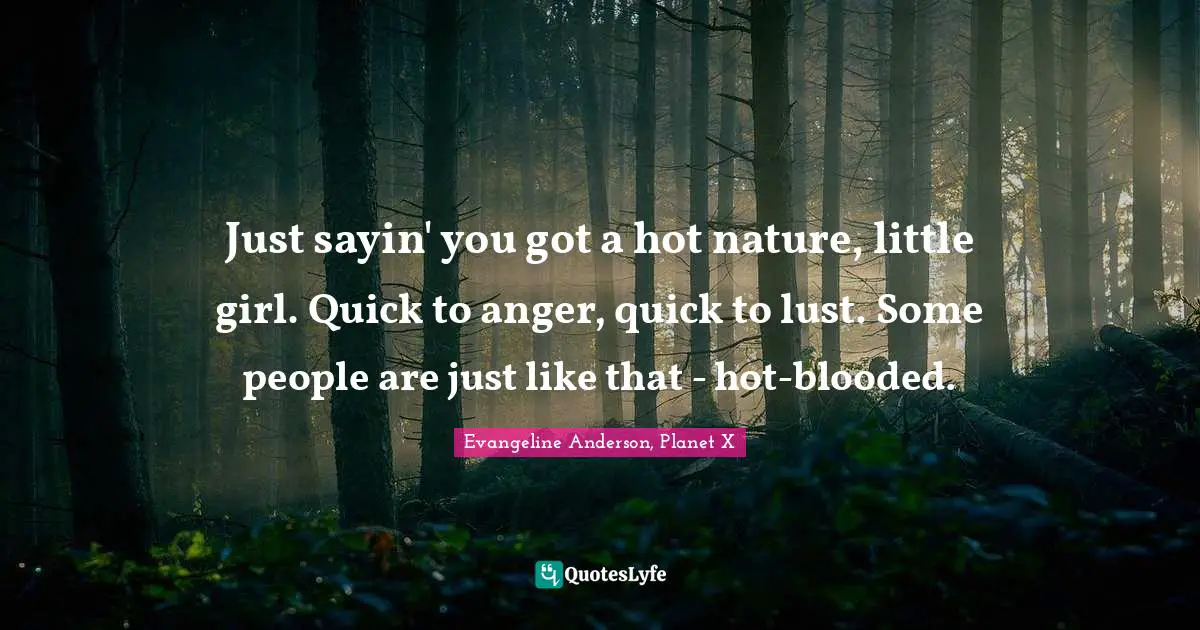 Just sayin' you got a hot nature, little girl. Quick to anger, quick to lust. Some people are just like that - hot-blooded.