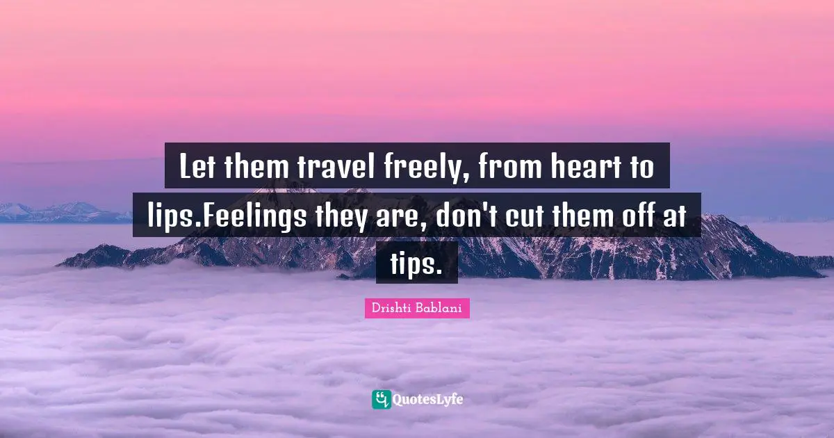 Let them travel freely, from heart to lips.Feelings they are, don't cut them off at tips.