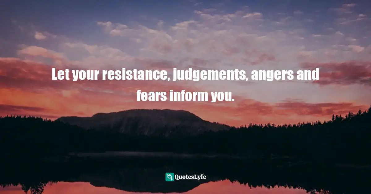 Bryant McGill, Simple Reminders: Inspiration For Living Your Best Life Quotes: "Let your resistance, judgements, angers and fears inform you."