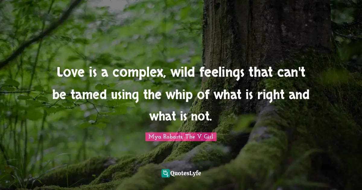 Love is a complex, wild feelings that can't be tamed using the whip of what is right and what is not.