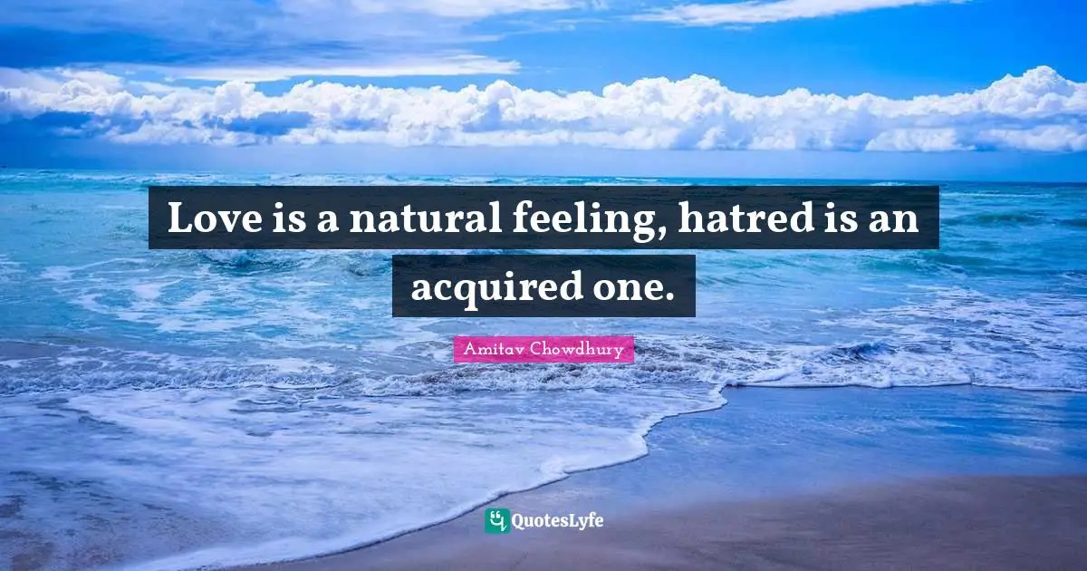 Love is a natural feeling, hatred is an acquired one.