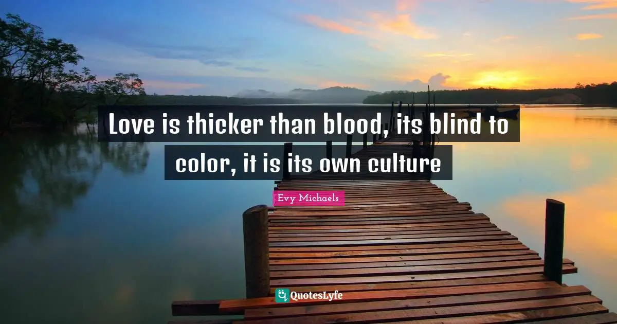 Love is thicker than blood, its blind to color, it is its own culture