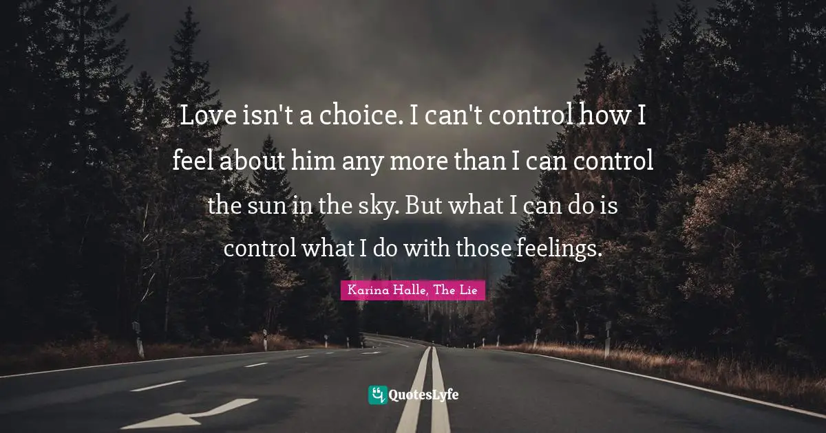 Love isn't a choice. I can't control how I feel about him any more than I can control the sun in the sky. But what I can do is control what I do with those feelings.