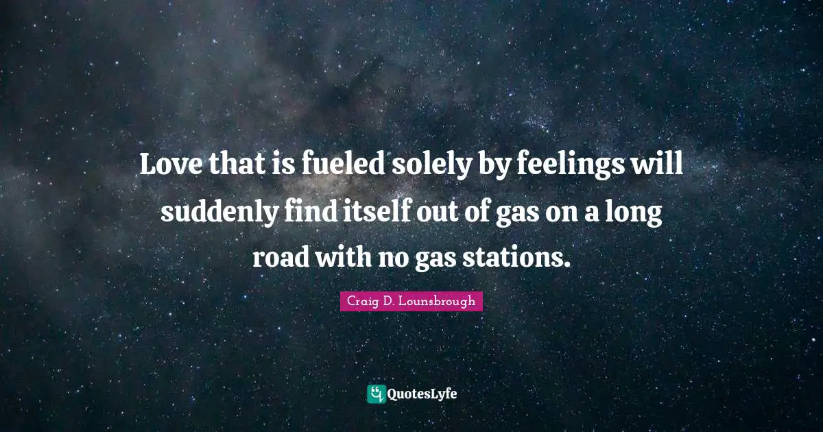 Love that is fueled solely by feelings will suddenly find itself out of gas on a long road with no gas stations.