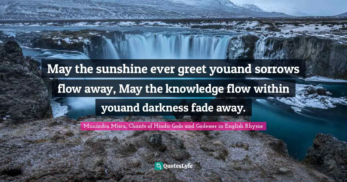 May the sunshine ever greet youand sorrows flow away, May the knowledge flow within youand darkness fade away.