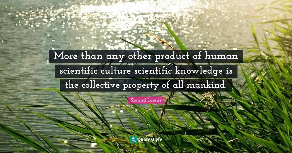 Laureate Quotes: "More than any other product of human scientific culture scientific knowledge is the collective property of all mankind."