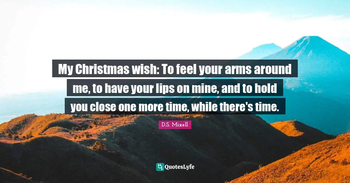 My Christmas wish: To feel your arms around me, to have your lips on mine, and to hold you close one more time, while there's time.