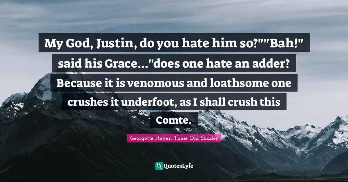 My God, Justin, do you hate him so?""Bah!" said his Grace..."does one hate an adder? Because it is venomous and loathsome one crushes it underfoot, as I shall crush this Comte.