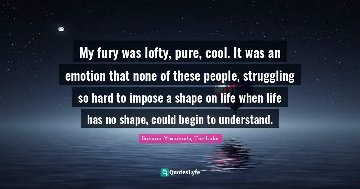 Banana Yoshimoto Quotes: "My fury was lofty, pure, cool. It was an emotion that none of these people, struggling so hard to impose a shape on life when life has no shape, could begin to understand."