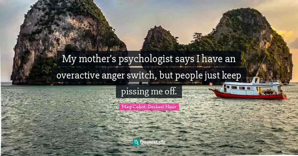 My mother's psychologist says I have an overactive anger switch, but people just keep pissing me off.