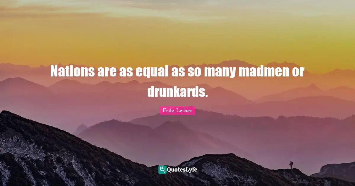Nations are as equal as so many madmen or drunkards.