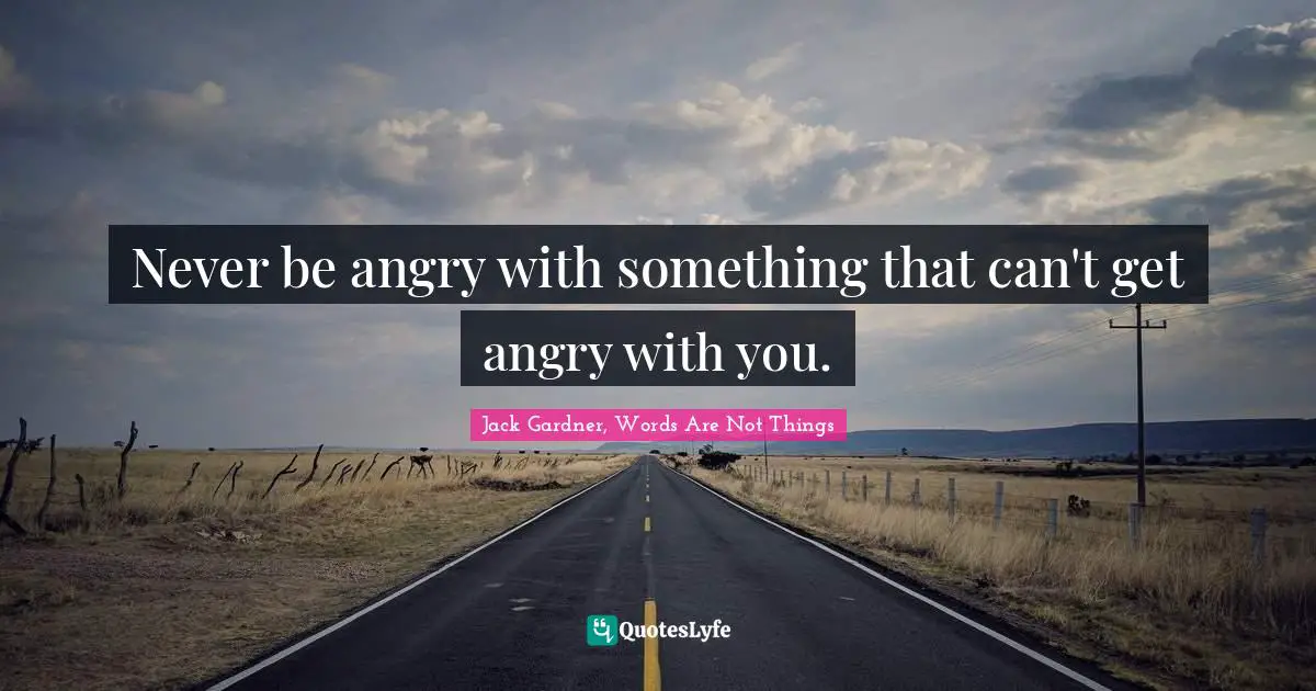 Never be angry with something that can't get angry with you.