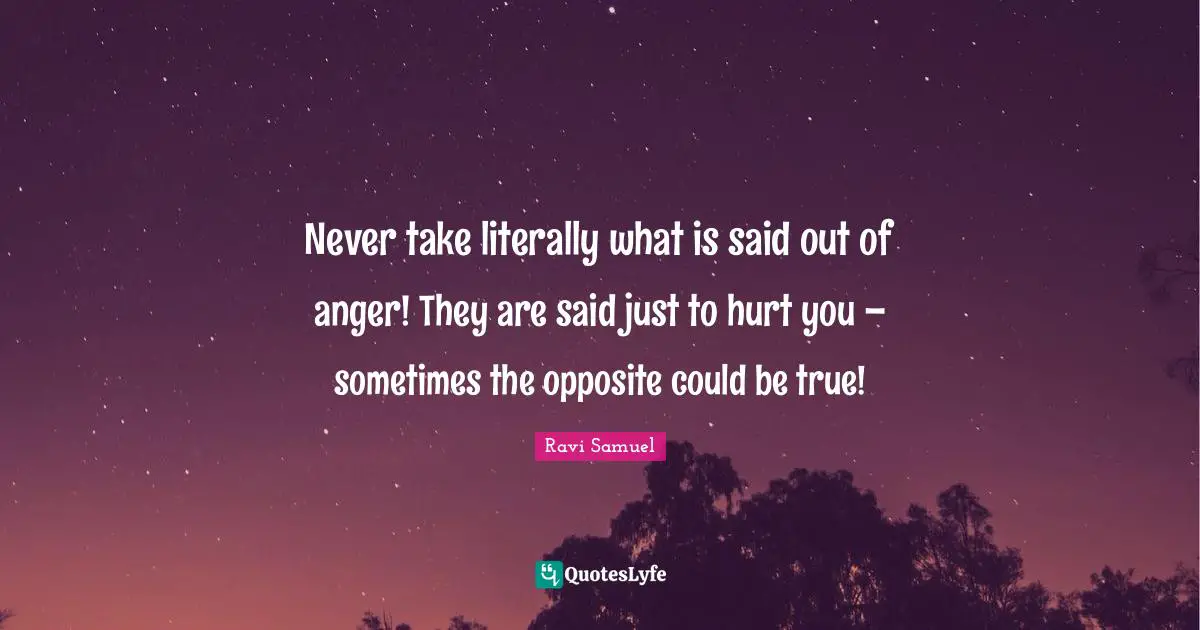 Anger Management Quotes: "Never take literally what is said out of anger! They are said just to hurt you – sometimes the opposite could be true!"