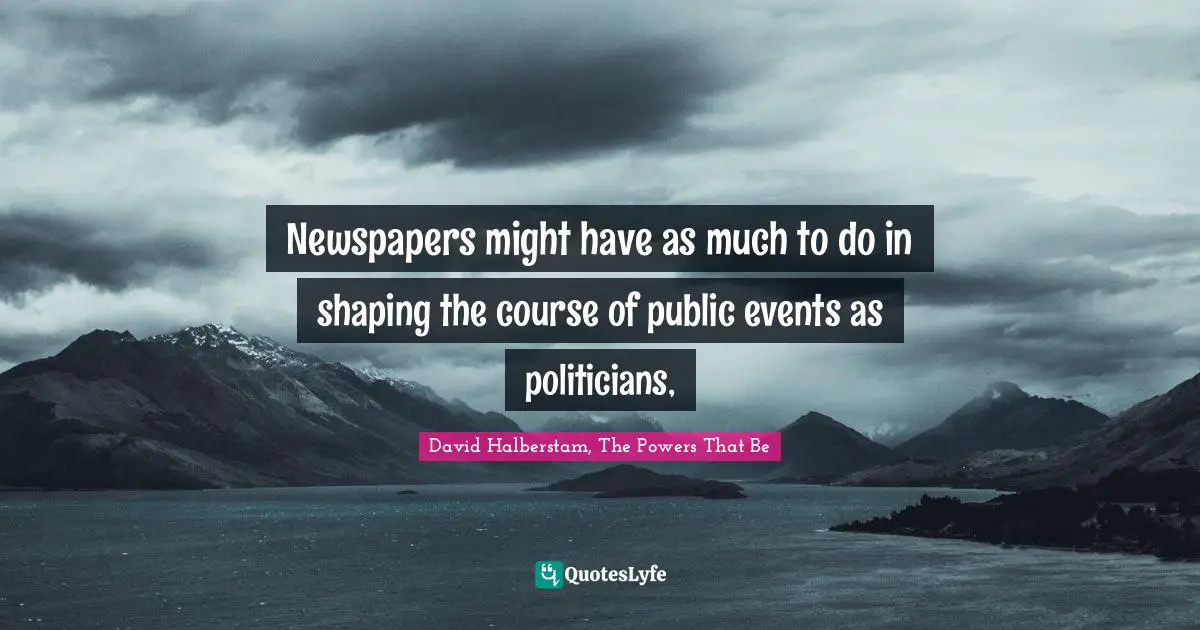 Newspapers might have as much to do in shaping the course of public events as politicians, 
