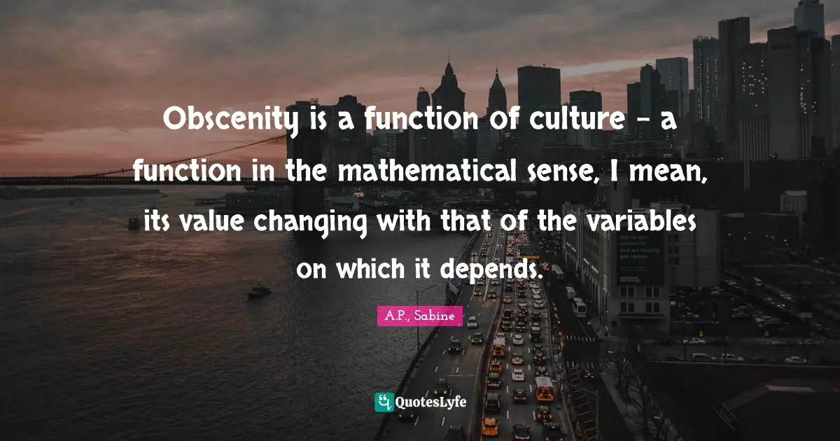 Obscenity Quotes: "Obscenity is a function of culture - a function in the mathematical sense, I mean, its value changing with that of the variables on which it depends."