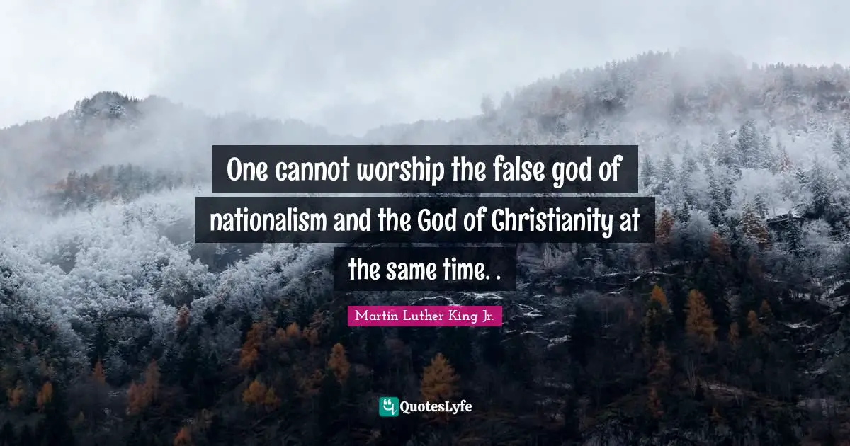 Martin Luther King Jr. Quotes: One cannot worship the false god of nationalism and the God of Christianity at the same time. .