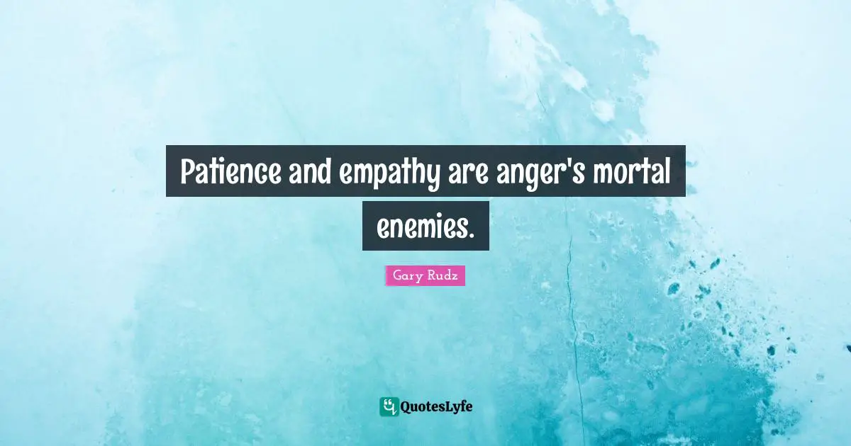 Patience and empathy are anger's mortal enemies.