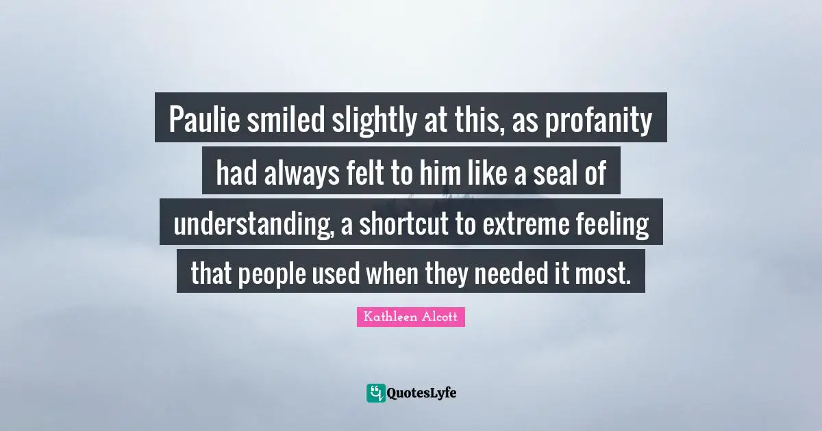 Paulie smiled slightly at this, as profanity had always felt to him like a seal of understanding, a shortcut to extreme feeling that people used when they needed it most.
