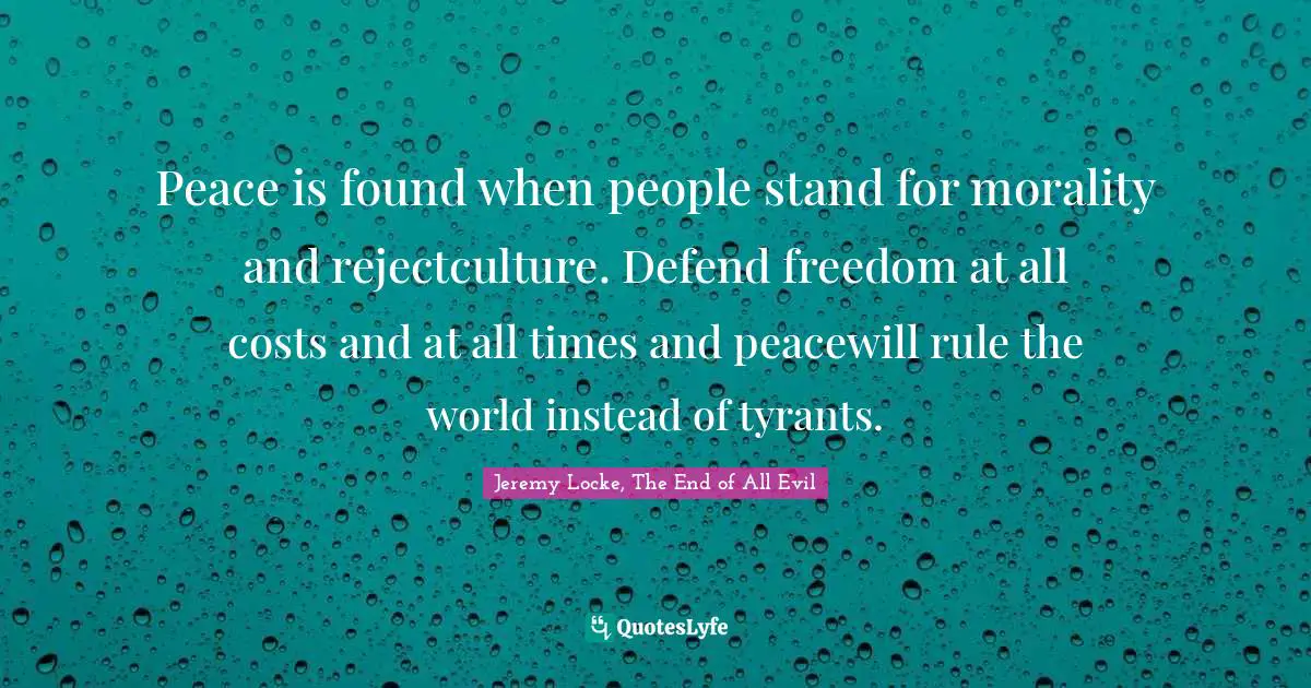 Peace is found when people stand for morality and rejectculture. Defend freedom at all costs and at all times and peacewill rule the world instead of tyrants.