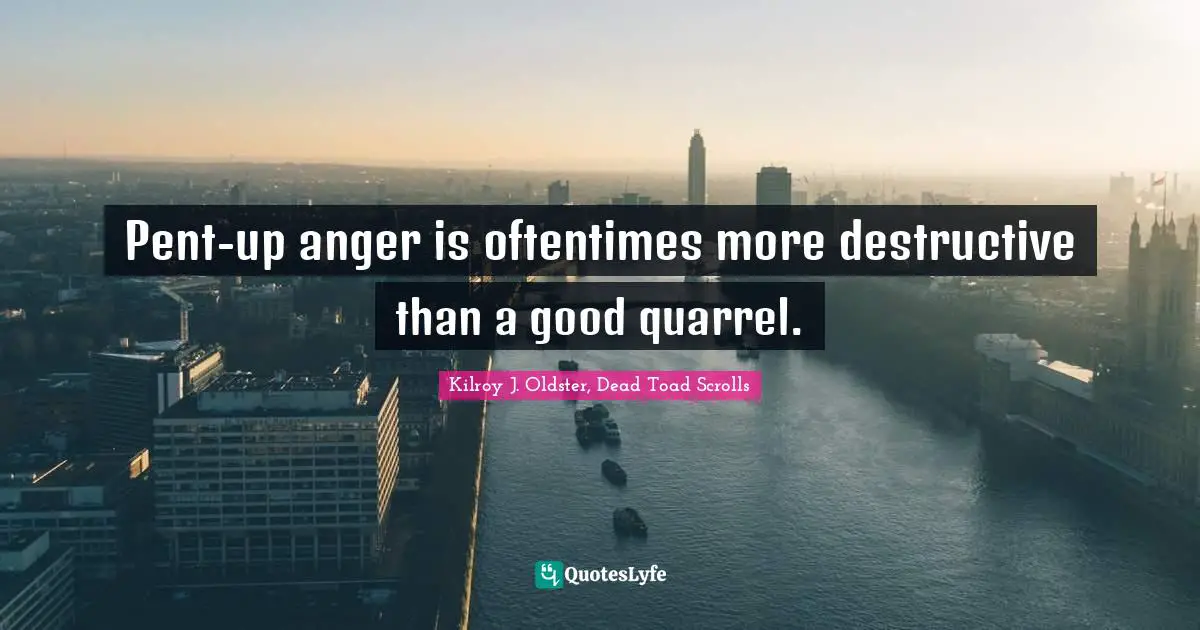 Kilroy J. Oldster, Dead Toad Scrolls Quotes: "Pent-up anger is oftentimes more destructive than a good quarrel."