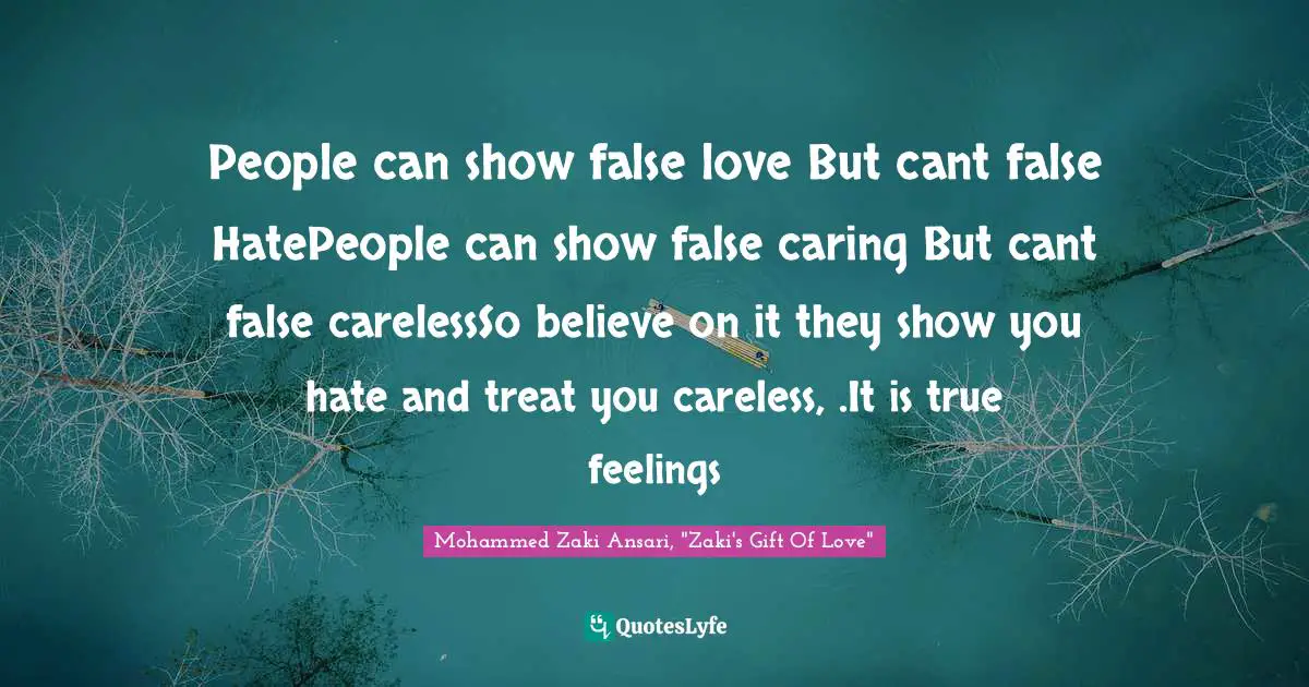 People can show false love But cant false HatePeople can show false caring But cant false carelessSo believe on it they show you hate and treat you careless, .It is true feelings