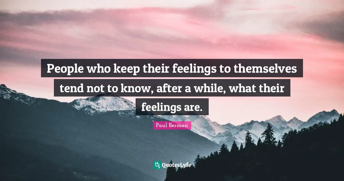 People who keep their feelings to themselves tend not to know, after a while, what their feelings are.