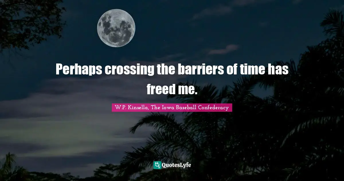 Perhaps crossing the barriers of time has freed me.