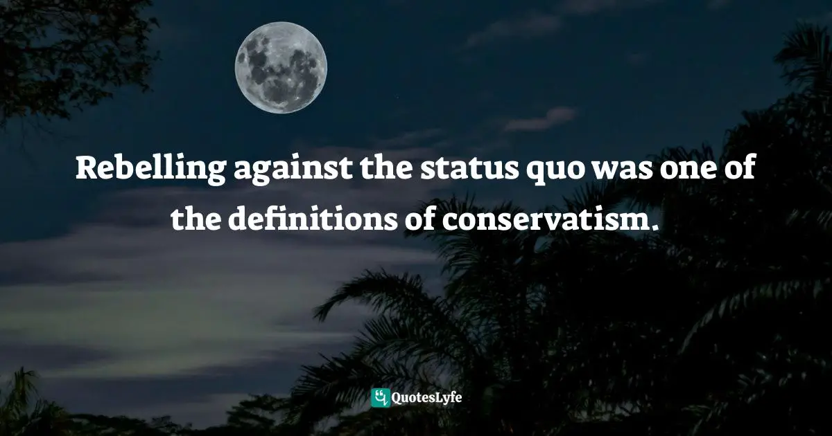 M. A. Perlstein Quotes: "Rebelling against the status quo was one of the definitions of conservatism."