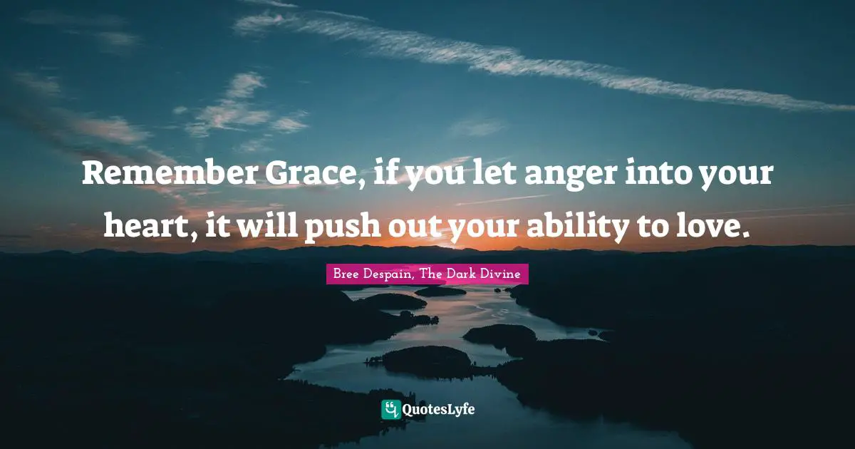 Remember Grace, if you let anger into your heart, it will push out your ability to love.