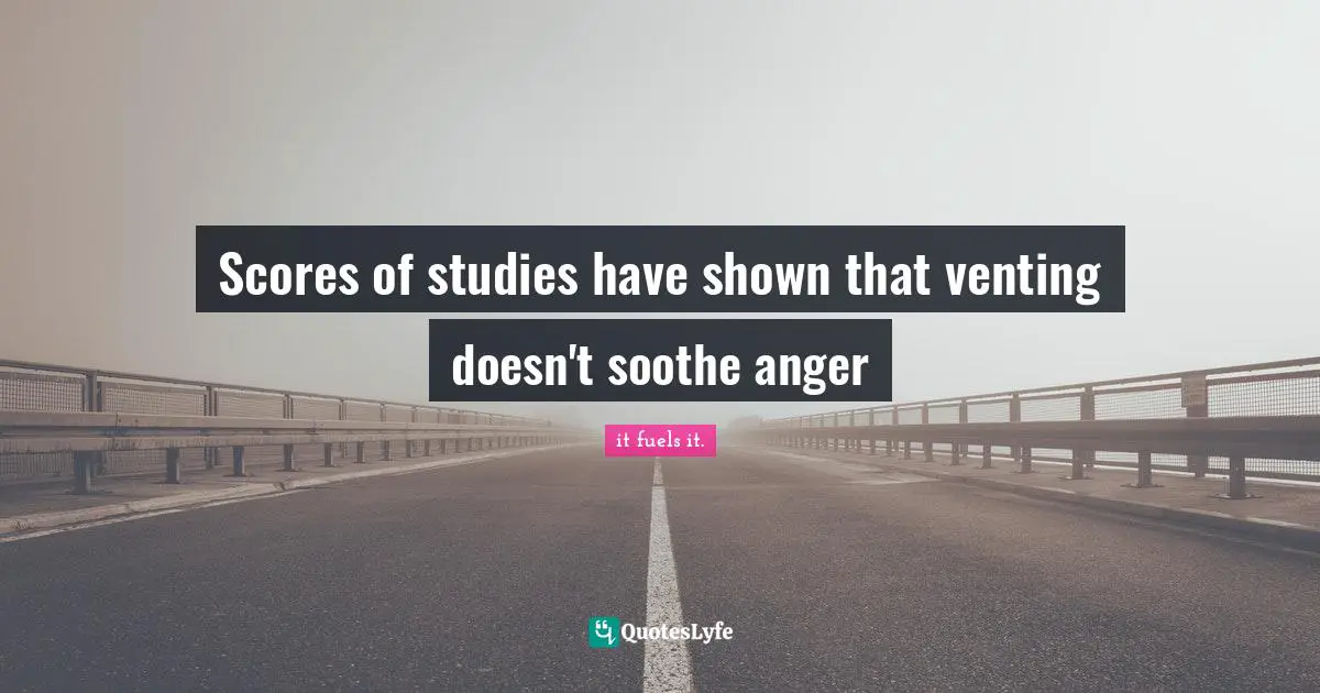 Scores of studies have shown that venting doesn't soothe anger