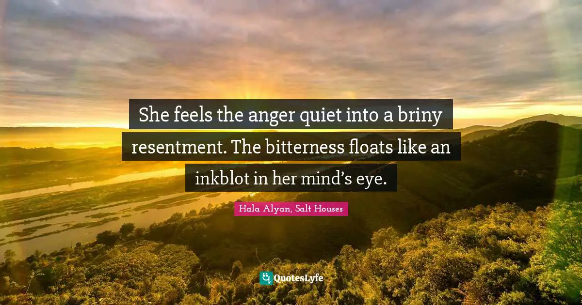 She feels the anger quiet into a briny resentment. The bitterness floats like an inkblot in her mind’s eye.
