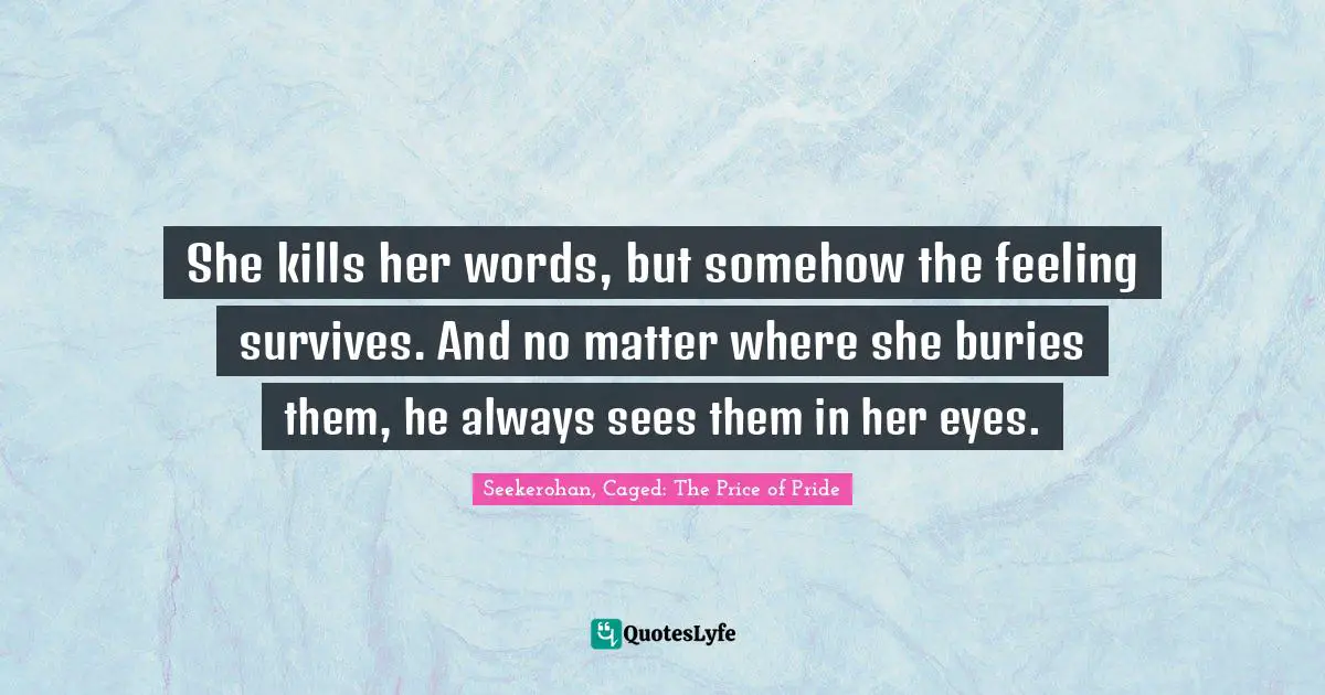 She kills her words, but somehow the feeling survives. And no matter where she buries them, he always sees them in her eyes.