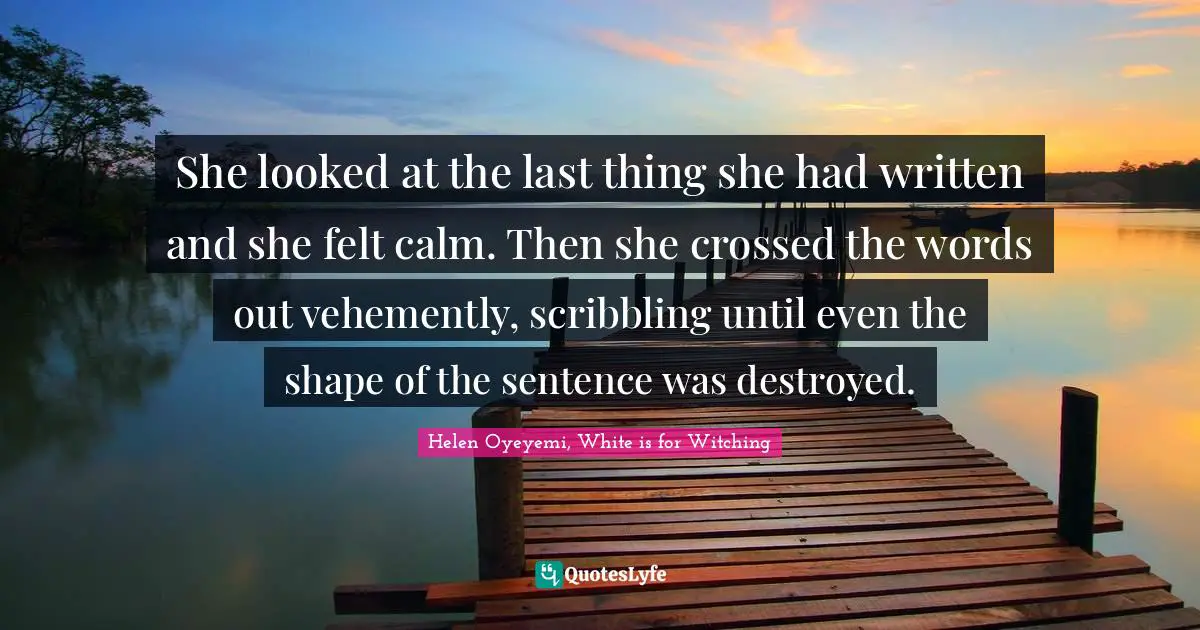 She looked at the last thing she had written and she felt calm. Then she crossed the words out vehemently, scribbling until even the shape of the sentence was destroyed.