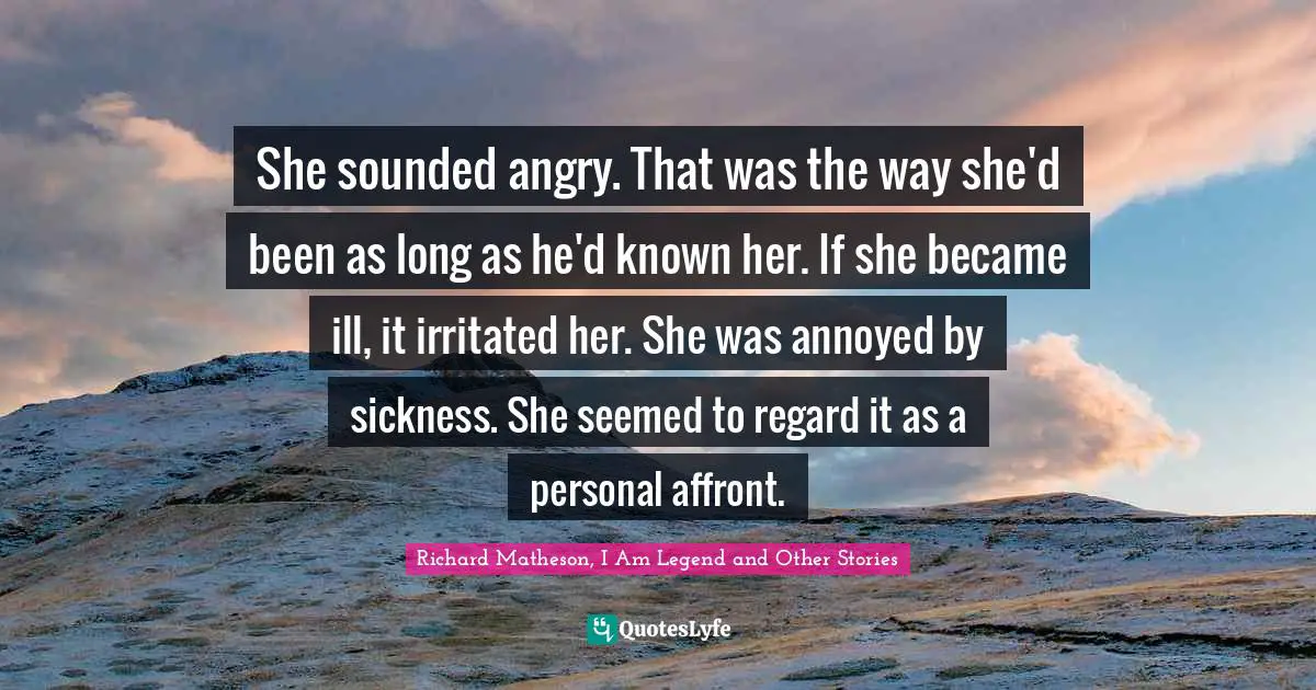 She sounded angry. That was the way she'd been as long as he'd known her. If she became ill, it irritated her. She was annoyed by sickness. She seemed to regard it as a personal affront.