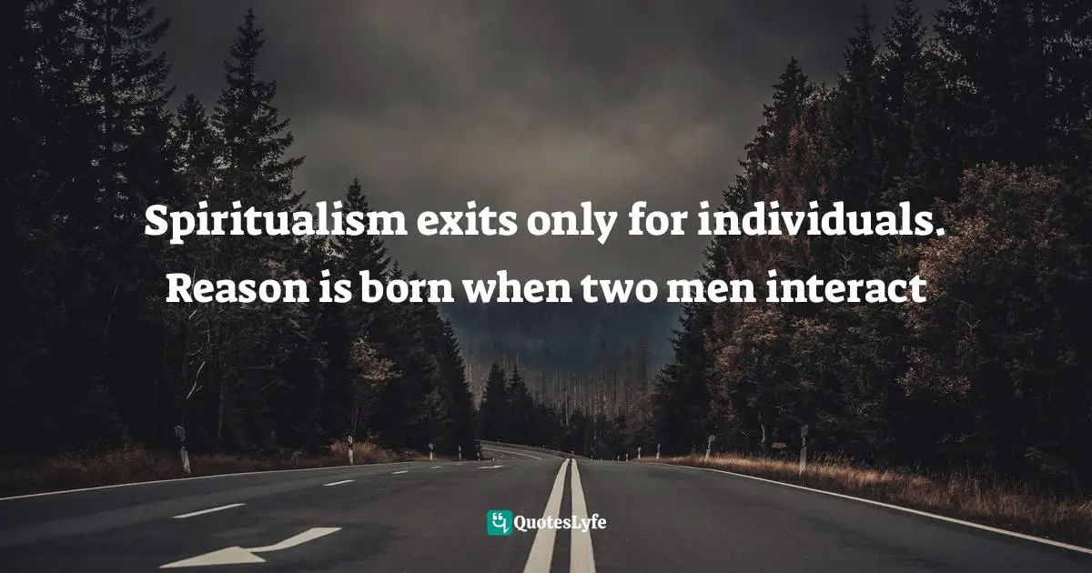 Spiritualism exits only for individuals. Reason is born when two men interact