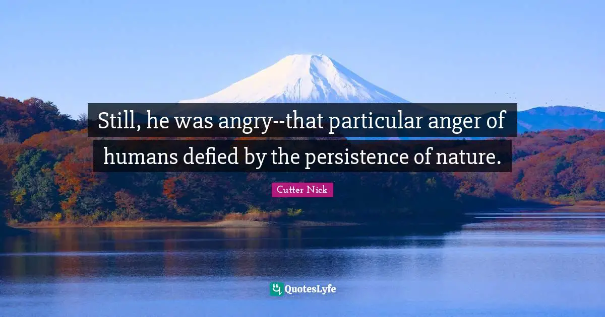 Still, he was angry--that particular anger of humans defied by the persistence of nature.