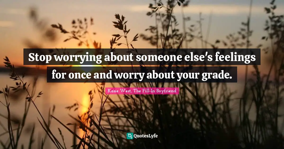 Kasie West, The Fill-In Boyfriend Quotes: "Stop worrying about someone else's feelings for once and worry about your grade."