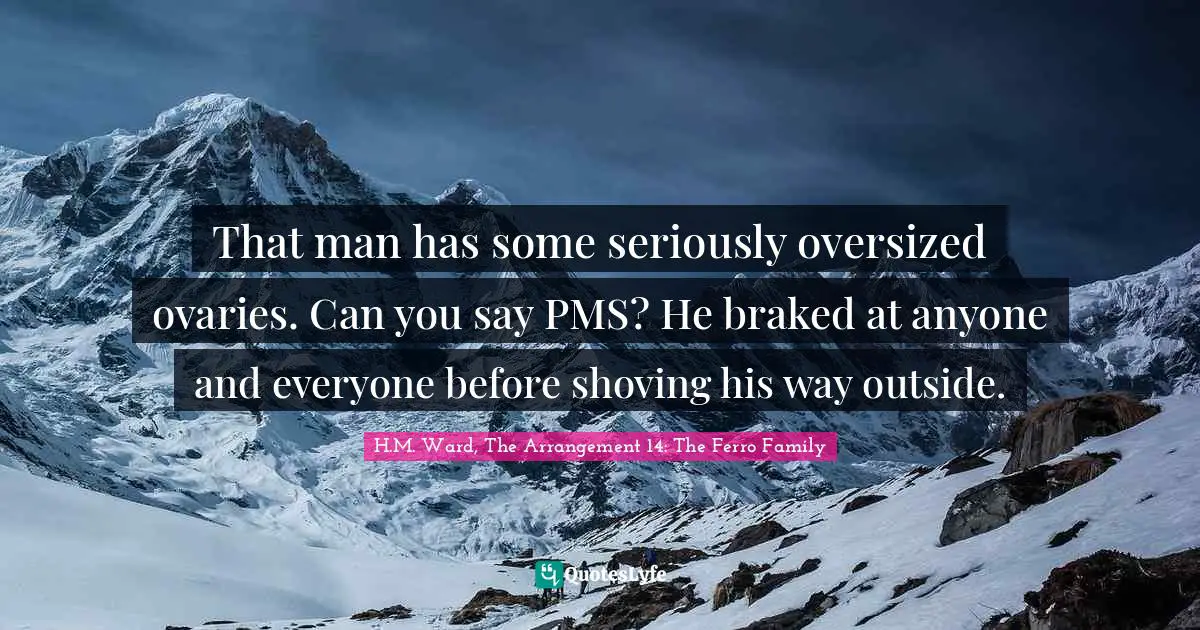 That man has some seriously oversized ovaries. Can you say PMS? He braked at anyone and everyone before shoving his way outside.