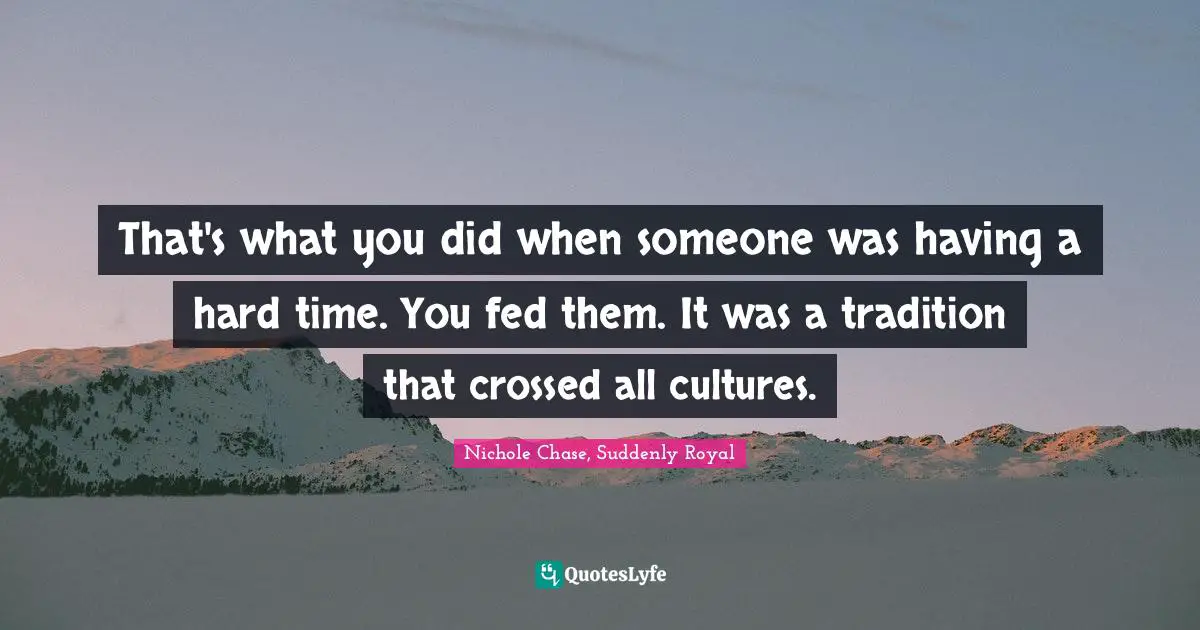 That's what you did when someone was having a hard time. You fed them. It was a tradition that crossed all cultures.