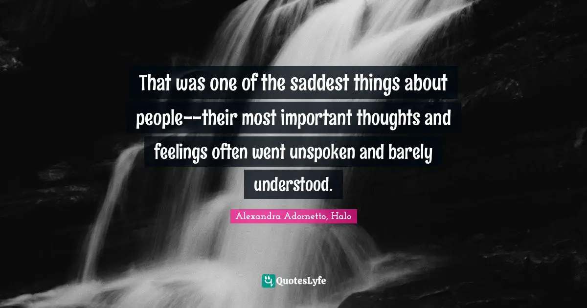 That was one of the saddest things about people--their most important thoughts and feelings often went unspoken and barely understood.