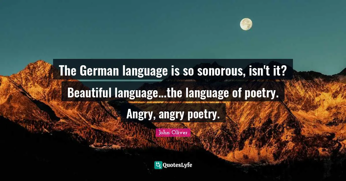 The German language is so sonorous, isn't it? Beautiful language...the language of poetry. Angry, angry poetry.