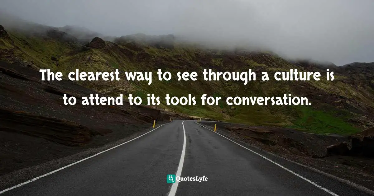 The clearest way to see through a culture is to attend to its tools for conversation.