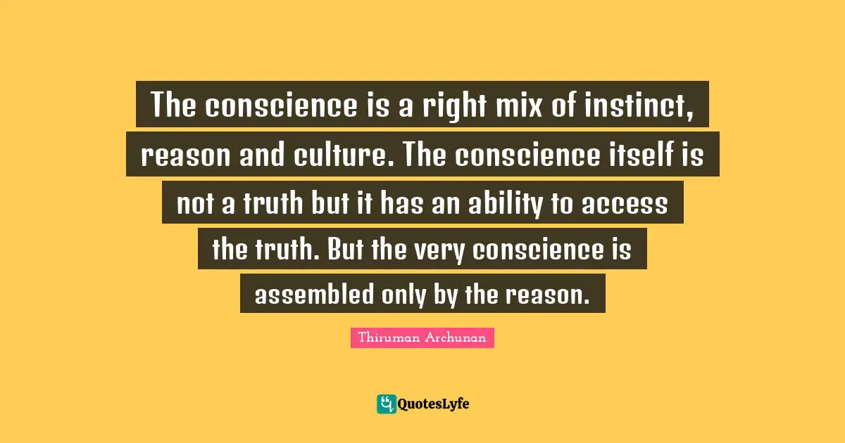 The conscience is a right mix of instinct, reason and culture. The conscience itself is not a truth but it has an ability to access the truth. But the very conscience is assembled only by the reason.