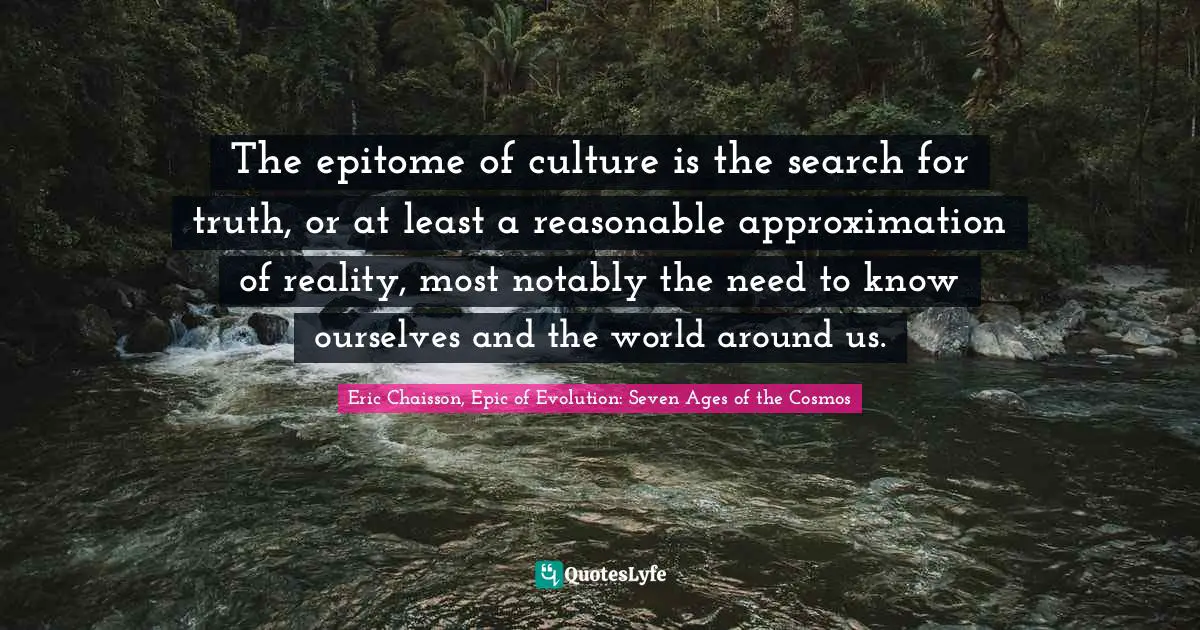The epitome of culture is the search for truth, or at least a reasonable approximation of reality, most notably the need to know ourselves and the world around us.