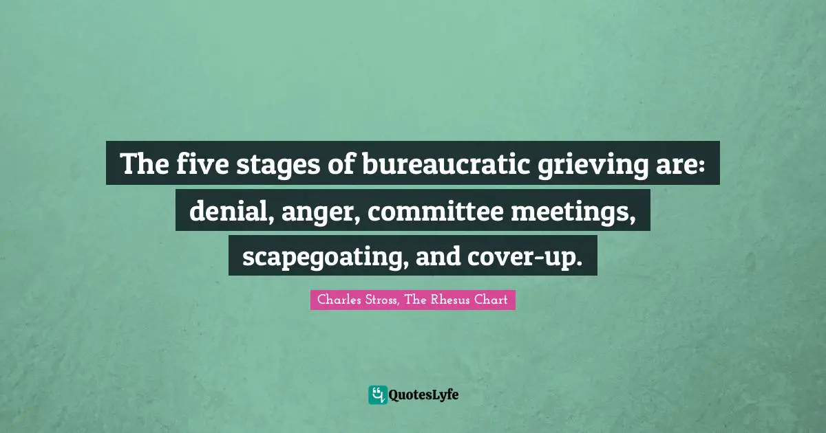 Stages Of Grief Quotes: "The five stages of bureaucratic grieving are: denial, anger, committee meetings, scapegoating, and cover-up."