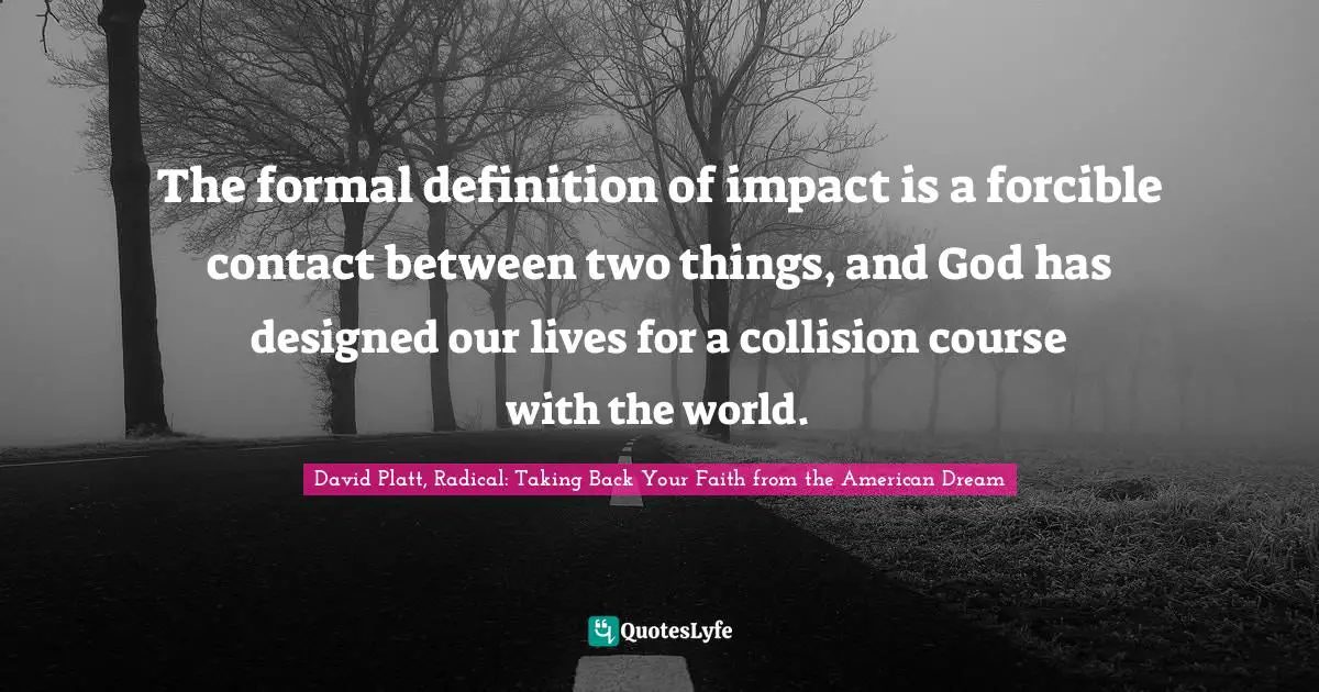 The formal definition of impact is a forcible contact between two things, and God has designed our lives for a collision course with the world.