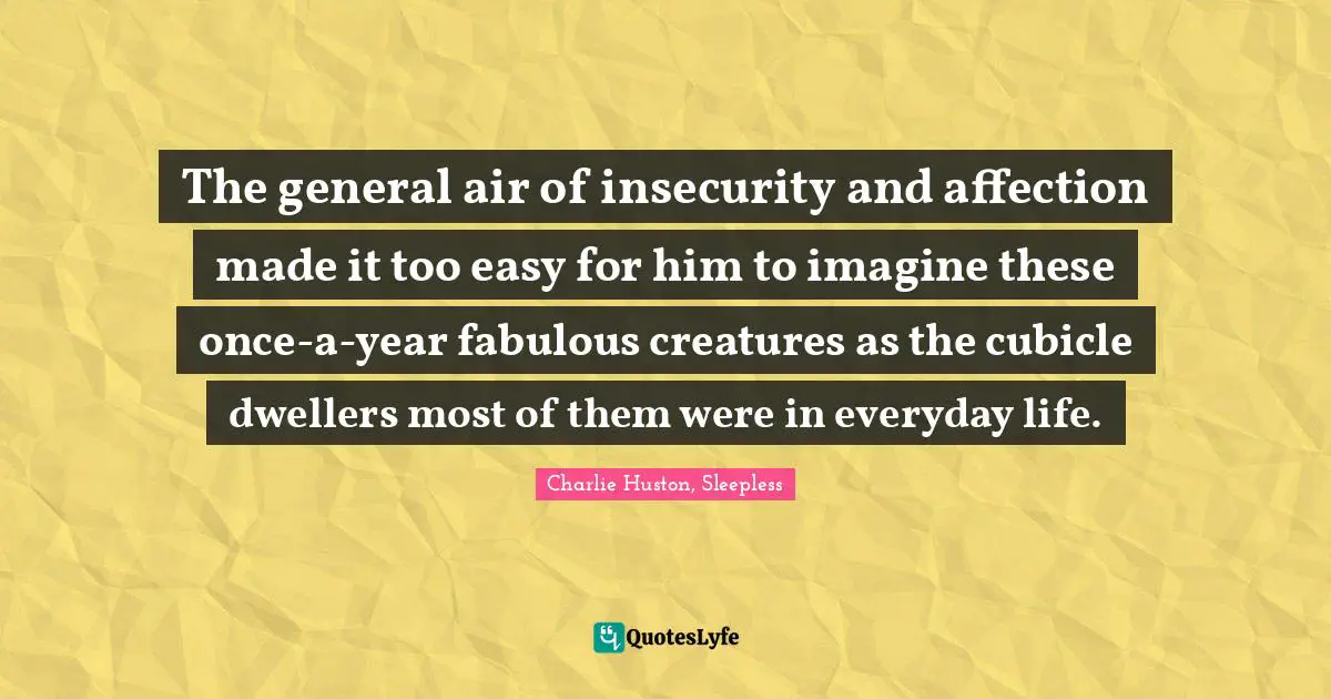 The general air of insecurity and affection made it too easy for him to imagine these once-a-year fabulous creatures as the cubicle dwellers most of them were in everyday life.