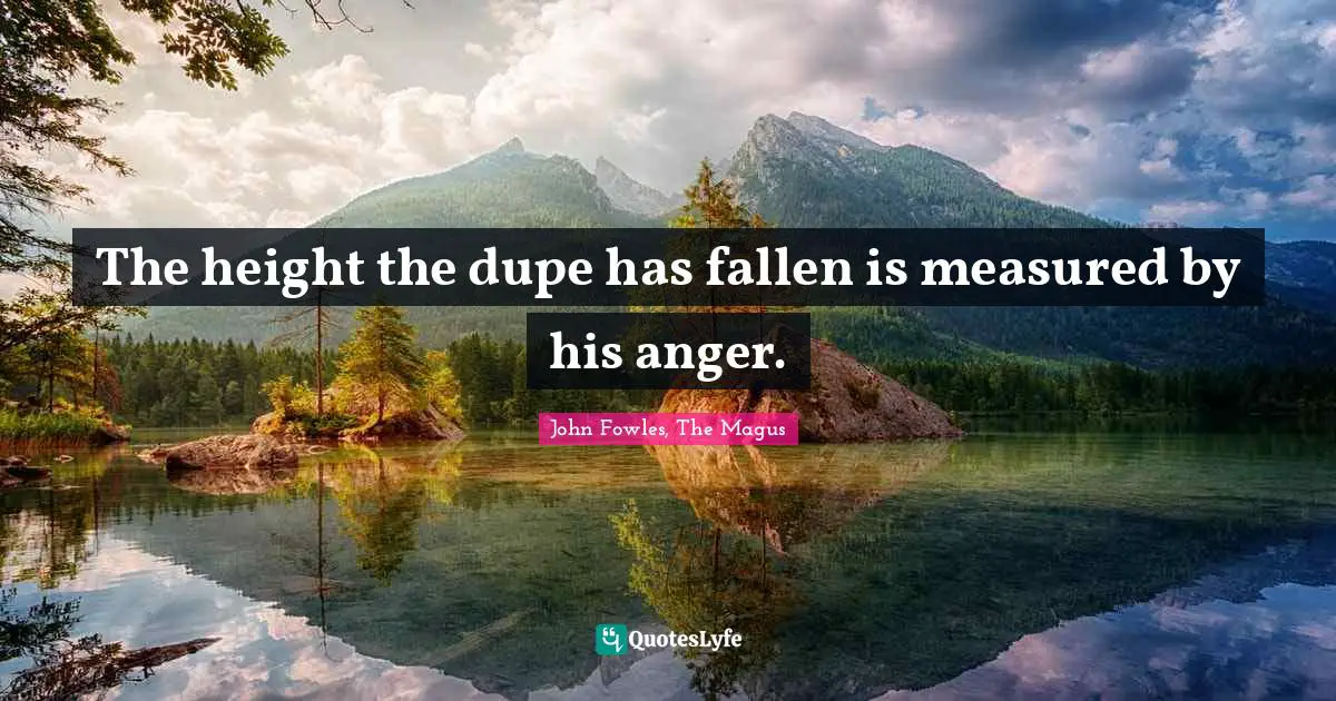 The height the dupe has fallen is measured by his anger.